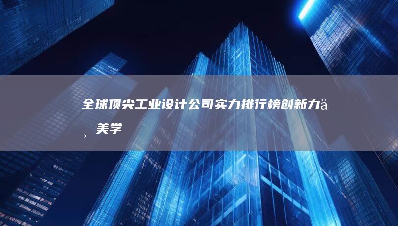 全球顶尖工业设计公司实力排行榜：创新力与美学并驱的巅峰对决